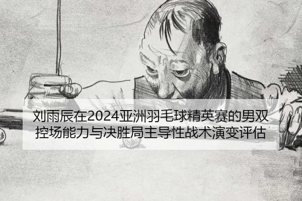刘雨辰在2024亚洲羽毛球精英赛的男双控场能力与决胜局主导性战术演变评估