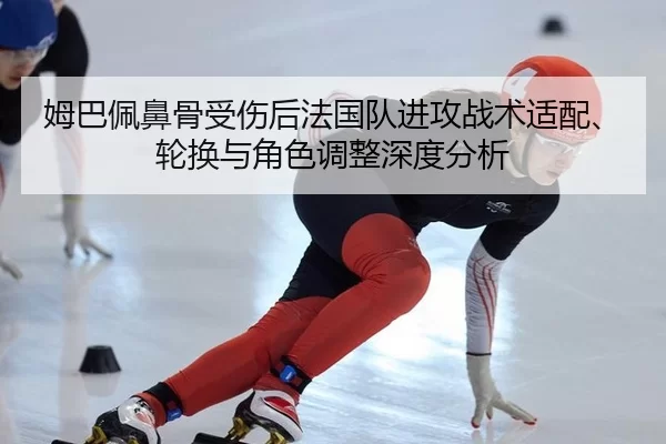 姆巴佩鼻骨受伤后法国队进攻战术适配、轮换与角色调整深度分析
