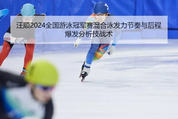 汪顺2024全国游泳冠军赛混合泳发力节奏与后程爆发分析技战术